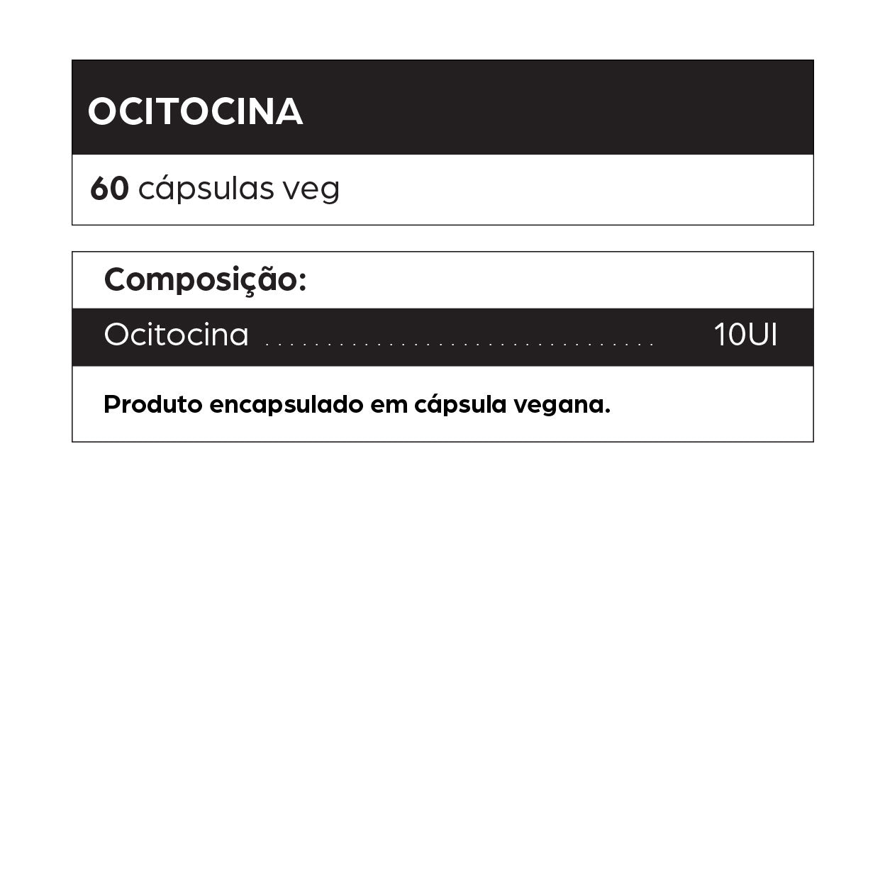 Rótulo do suplemento de Ocitocina em cápsulas veganas. Embalagem com 60 cápsulas contendo 10 UI por dose. Produto encapsulado em cápsula vegetal, livre de ingredientes de origem animal. Indicado para auxiliar no equilíbrio emocional, aumento da sensação de bem-estar, fortalecimento de vínculos afetivos e sociais, redução do estresse e ansiedade leve. Conhecida como o “hormônio do amor” ou “hormônio do afeto”, a ocitocina é associada à empatia, conexão interpessoal e regulação do humor. Ideal para pessoas bu