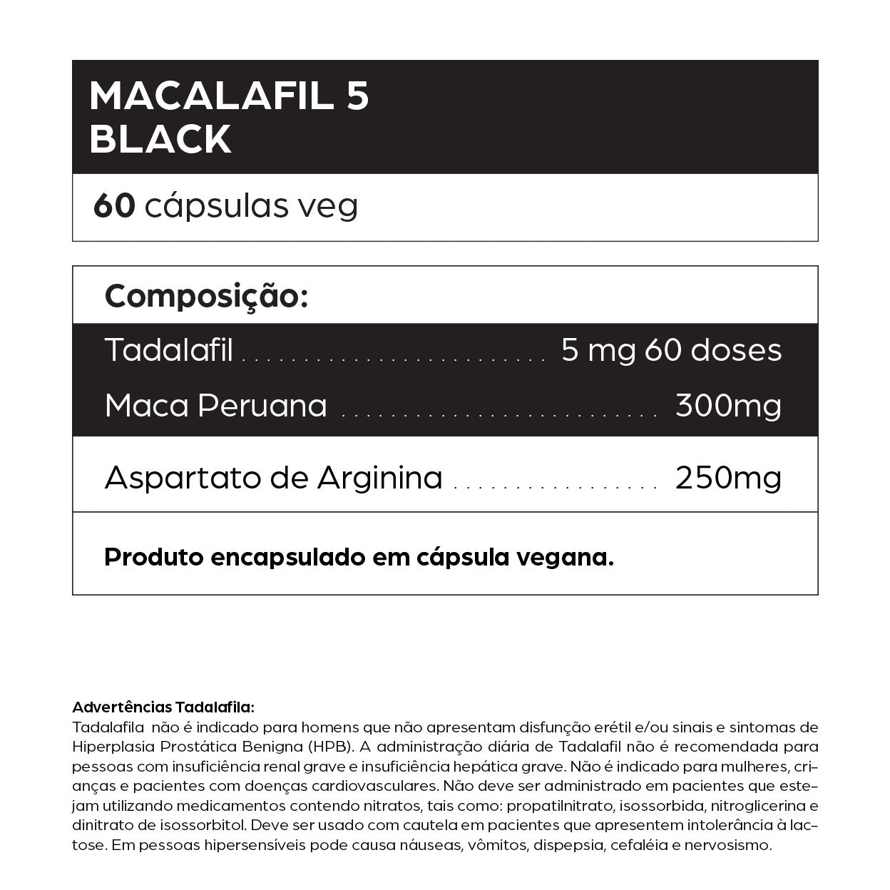 Informações do suplemento Macalafil 5 Black da dntró com 60 cápsulas veganas, contendo Tadalafil (5 mg em 60 doses), Maca Peruana (300 mg) e Aspartato de Arginina (250 mg). Fórmula natural desenvolvida para aumento da libido, suporte à função erétil e desempenho sexual masculino. Produto vegano, sem glúten, sem lactose e não testado em animais. Contém advertências sobre o uso de Tadalafil em casos específicos como doenças cardiovasculares, insuficiência renal ou hepática.